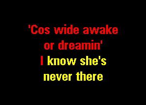 'Cos wide awake
or dreamin'

I know she's
never there