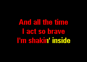 And all the time

I act so brave
I'm shakin' inside