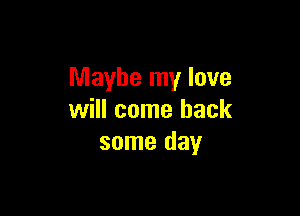 Maybe my love

will come back
some day