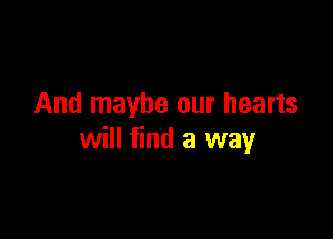 And maybe our hearts

will find a way