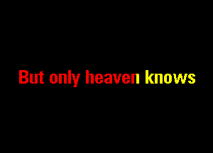 But only heaven knows