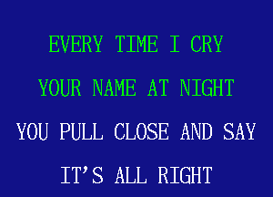 EVERY TIME I CRY
YOUR NAME AT NIGHT
YOU PULL CLOSE AND SAY
ITS ALL RIGHT