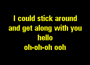 I could stick around
and get along with you

hello
oh-oh-oh ooh