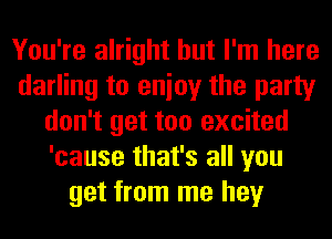 You're alright but I'm here
darling to enioy the party
don't get too excited
'cause that's all you
get from me hey