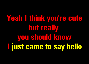 Yeah I think you're cute
butreaHy

you should know
I just came to say hello