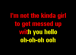 I'm not the kinda girl
to get messed up

with you hello
oh-oh-oh ooh