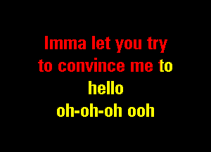 Imma let you try
to convince me to

hello
oh-oh-oh ooh