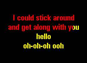 I could stick around
and get along with you

hello
oh-oh-oh ooh