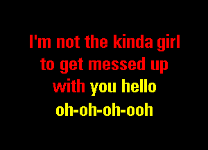 I'm not the kinda girl
to get messed up

with you hello
oh-oh-oh-ooh