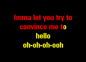 Imma let you try to
convince me to

hello
oh-oh-oh-ooh