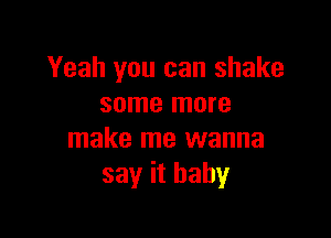 Yeah you can shake
some more

make me wanna
say it baby
