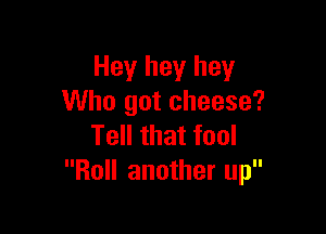 Hey hey hey
Who got cheese?

Tell that fool
Roll another up