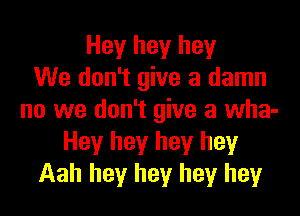 Hey hey hey
We don't give a damn
no we don't give a wha-
Hey hey hey hey
Aah hey hey hey hey