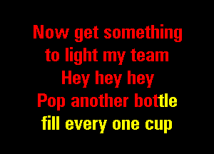 Now get something
to light my team

Hey hey hey
Pop another bottle
fill every one cup