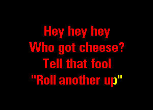 Hey hey hey
Who got cheese?

Tell that fool
Roll another up