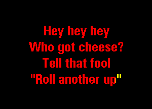 Hey hey hey
Who got cheese?

Tell that fool
Roll another up