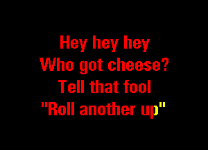 Hey hey hey
Who got cheese?

Tell that fool
Roll another up