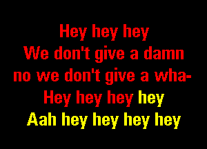 Hey hey hey
We don't give a damn
no we don't give a wha-
Hey hey hey hey
Aah hey hey hey hey