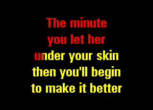 The minute
you let her

under your skin
then you'll begin
to make it better