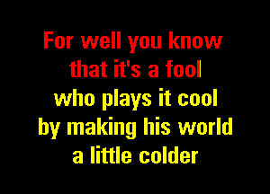 For well you know
that it's a fool

who plays it cool
by making his world
a little colder