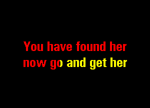 You have found her

now go and get her