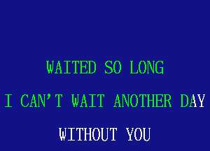 WAITED SO LONG
I CAIW T WAIT ANOTHER DAY
WITHOUT YOU