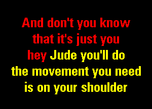 And don't you know
that it's iust you
hey Jude you'll do
the movement you need
is on your shoulder