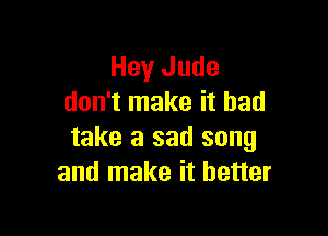 Hey Jude
don't make it had

take a sad song
and make it better