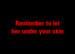 Remember to let

her under your skin