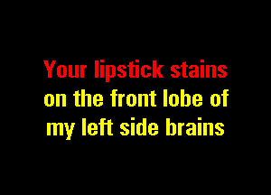 Your lipstick stains

on the front lobe of
my left side brains