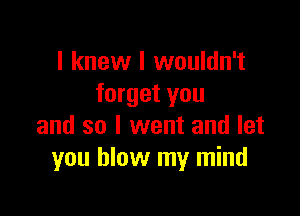 I knew I wouldn't
forget you

and so I went and let
you blow my mind