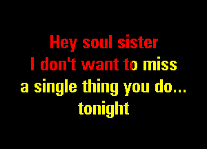 Hey soul sister
I don't want to miss

a single thing you do...
tonight