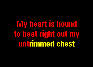 My heart is bound

to beat right out my
untrimmed chest