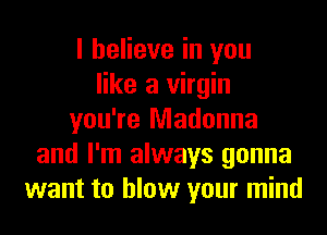 I believe in you
like a virgin
you're Madonna
and I'm always gonna
want to blow your mind