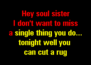 Hey soul sister
I don't want to miss

a single thing you do...
tonight well you
can cut a rug