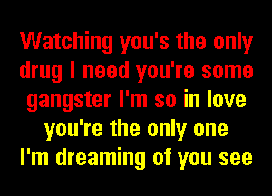 Watching you's the only
drug I need you're some
gangster I'm so in love
you're the only one
I'm dreaming of you see