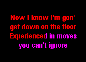 Now I know I'm gon'
get down on the floor

Experienced in moves
you can't ignore