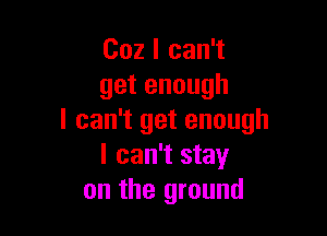 Cozlcan?
getenough

I can't get enough
I can't stay
on the ground