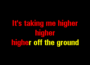 It's taking me higher

higher
higher off the ground