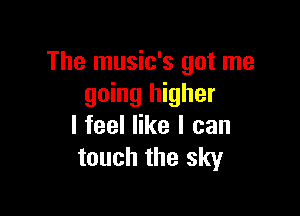 The music's got me
going higher

I feel like I can
touch the sky