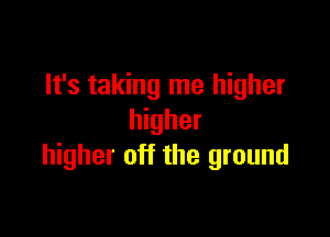 It's taking me higher

higher
higher off the ground