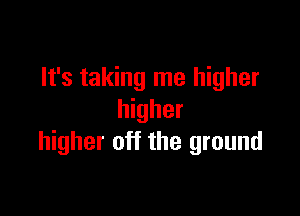 It's taking me higher

higher
higher off the ground