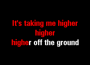 It's taking me higher

higher
higher off the ground