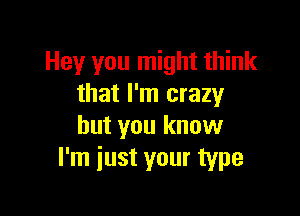 Hey you might think
that I'm crazy

but you know
I'm iust your type