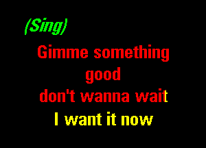 (Sing)
Gimme something

good
don't wanna wait

I want it now