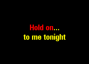 Hold on...

to me tonight