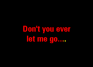 Don't you ever

let me go....