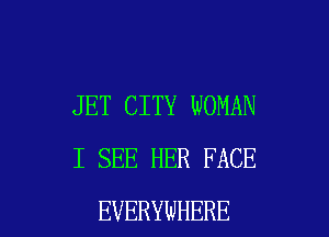 JET CITY WOMAN
I SEE HER FACE

EVERYWHERE l