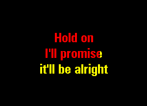 Hold on

I'll promise
it'll be alright