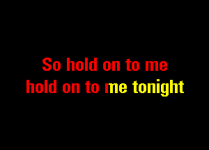 So hold on to me

hold on to me tonight